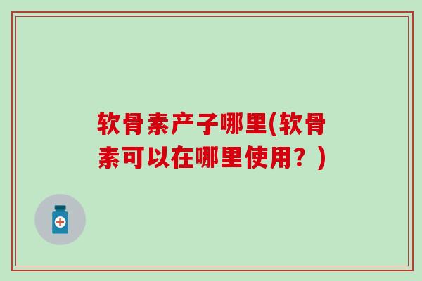软骨素产子哪里(软骨素可以在哪里使用？)