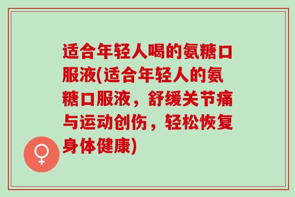 适合年轻人喝的氨糖口服液(适合年轻人的氨糖口服液，舒缓关节痛与运动创伤，轻松恢复身体健康)