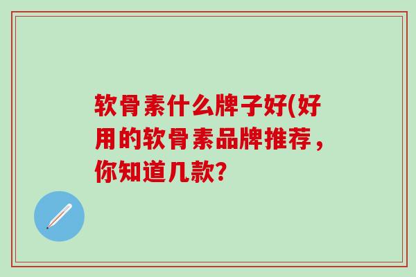 软骨素什么牌子好(好用的软骨素品牌推荐，你知道几款？