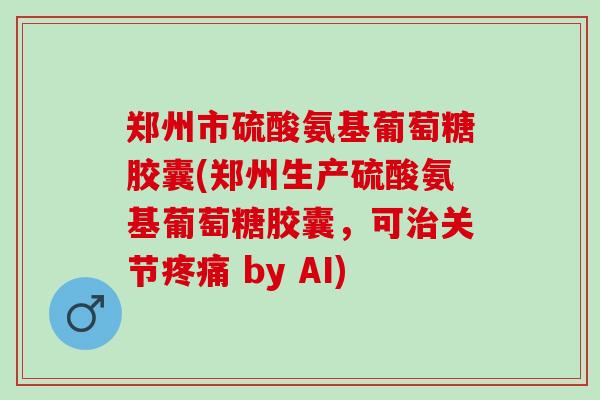 郑州市硫酸氨基葡萄糖胶囊(郑州生产硫酸氨基葡萄糖胶囊，可治关节疼痛 by AI)