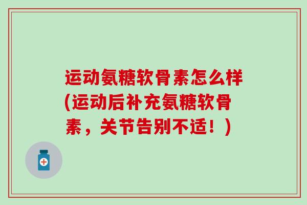 运动氨糖软骨素怎么样(运动后补充氨糖软骨素，关节告别不适！)