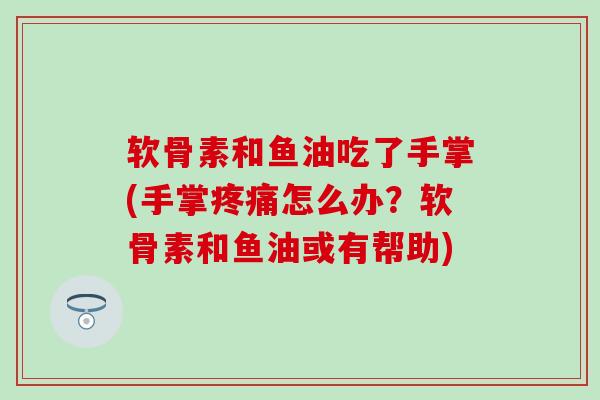 软骨素和鱼油吃了手掌(手掌疼痛怎么办？软骨素和鱼油或有帮助)