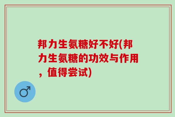 邦力生氨糖好不好(邦力生氨糖的功效与作用，值得尝试)
