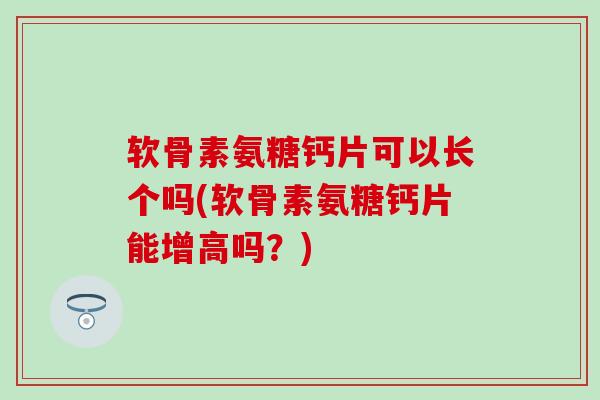 软骨素氨糖钙片可以长个吗(软骨素氨糖钙片能增高吗？)