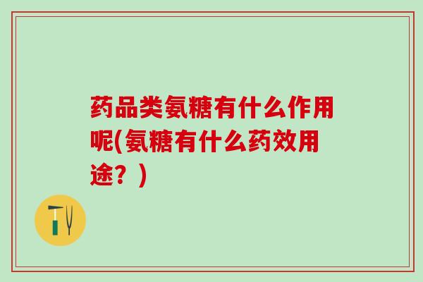 药品类氨糖有什么作用呢(氨糖有什么药效用途？)