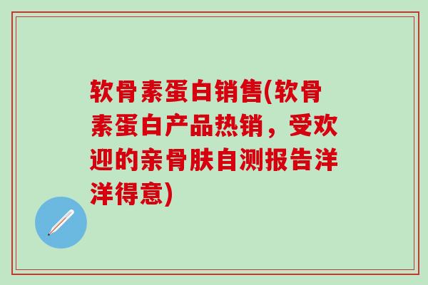 软骨素蛋白销售(软骨素蛋白产品热销，受欢迎的亲骨肤自测报告洋洋得意)