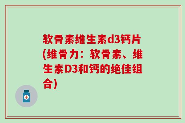 软骨素维生素d3钙片(维骨力：软骨素、维生素D3和钙的绝佳组合)