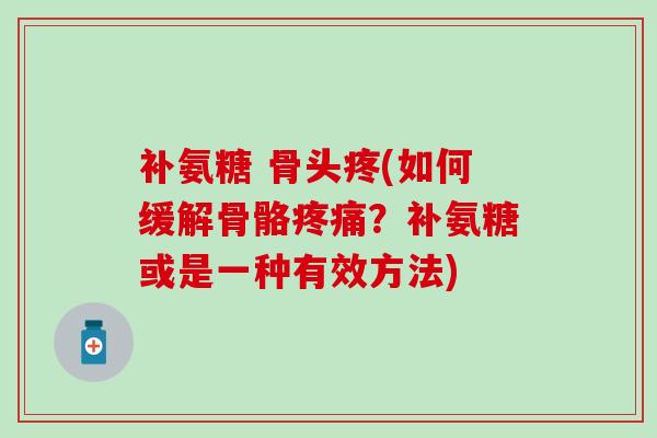 补氨糖 骨头疼(如何缓解骨骼疼痛？补氨糖或是一种有效方法)