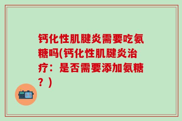 钙化性肌腱炎需要吃氨糖吗(钙化性肌腱炎治疗：是否需要添加氨糖？)