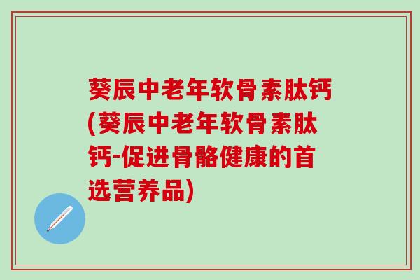 葵辰中老年软骨素肽钙(葵辰中老年软骨素肽钙-促进骨骼健康的首选营养品)