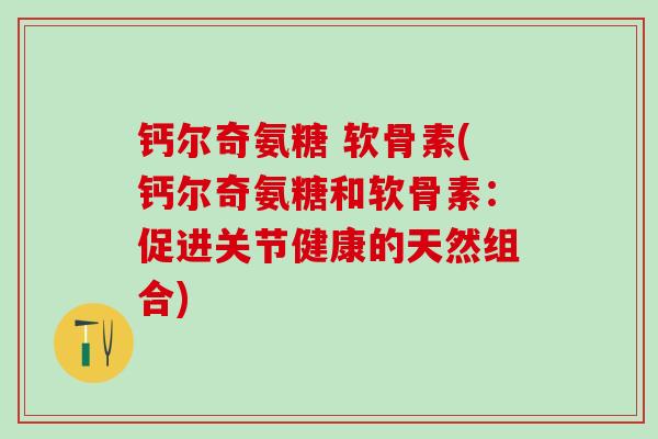 钙尔奇氨糖 软骨素(钙尔奇氨糖和软骨素：促进关节健康的天然组合)