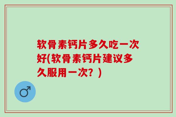 软骨素钙片多久吃一次好(软骨素钙片建议多久服用一次？)