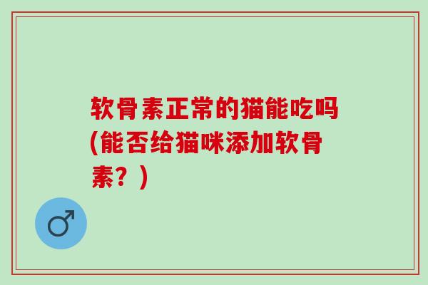 软骨素正常的猫能吃吗(能否给猫咪添加软骨素？)