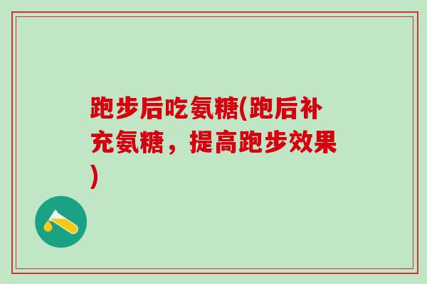 跑步后吃氨糖(跑后补充氨糖，提高跑步效果)