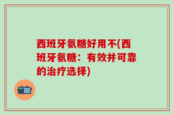 西班牙氨糖好用不(西班牙氨糖：有效并可靠的治疗选择)