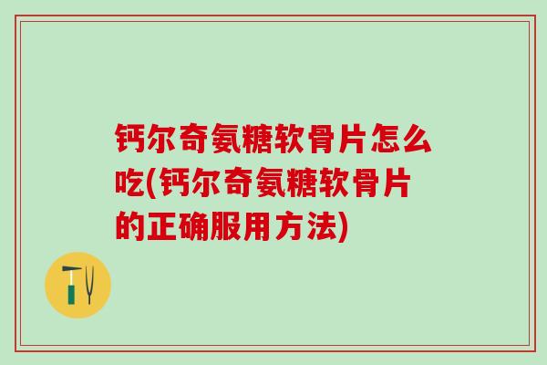 钙尔奇氨糖软骨片怎么吃(钙尔奇氨糖软骨片的正确服用方法)
