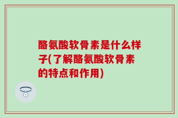 酪氨酸软骨素是什么样子(了解酪氨酸软骨素的特点和作用)