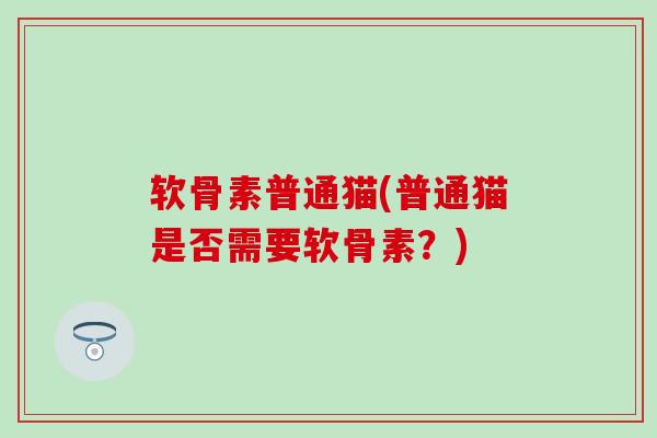 软骨素普通猫(普通猫是否需要软骨素?) 软骨素普通猫(普通猫是否需要软骨素?)