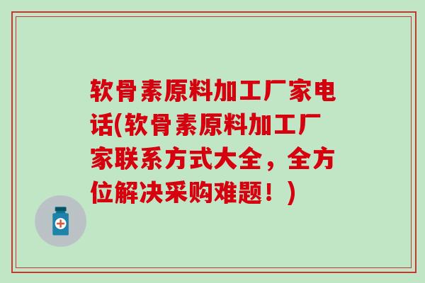软骨素原料加工厂家电话(软骨素原料加工厂家联系方式大全，全方位解决采购难题！)