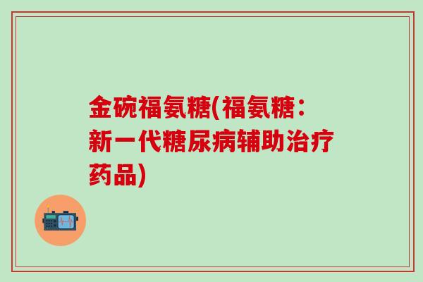 金碗福氨糖(福氨糖：新一代糖尿病辅助治疗药品)