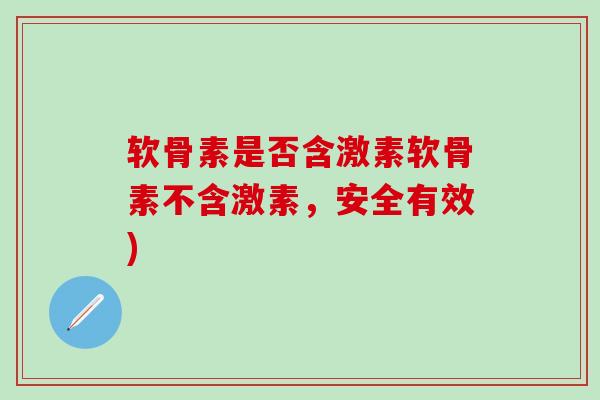 软骨素是否含激素软骨素不含激素，安全有效)