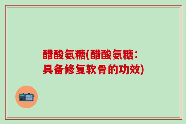 醋酸氨糖(醋酸氨糖:具备修复软骨的功效) 醋酸氨糖(醋酸氨糖:具备修复软骨的功效)