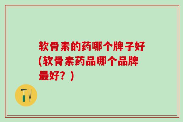 软骨素的药哪个牌子好(软骨素药品哪个品牌最好？)