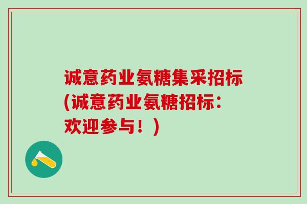 诚意药业氨糖集采招标(诚意药业氨糖招标：欢迎参与！)