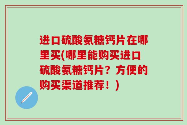 进口硫酸氨糖钙片在哪里买(哪里能购买进口硫酸氨糖钙片?方便的购买渠道推荐!) 进口硫酸氨糖钙片在哪里买(哪里能购买进口硫酸氨糖钙片?方便的购买渠道推荐!)