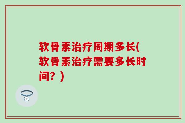 软骨素治疗周期多长(软骨素治疗需要多长时间？)