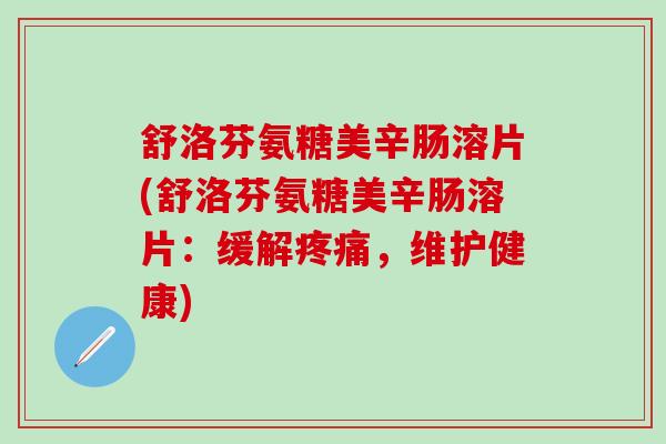 舒洛芬氨糖美辛肠溶片(舒洛芬氨糖美辛肠溶片：缓解疼痛，维护健康)