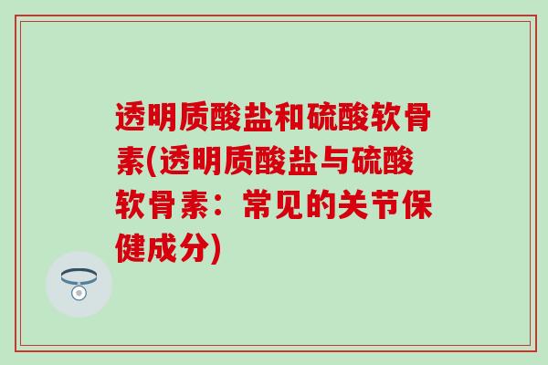 透明质酸盐和硫酸软骨素(透明质酸盐与硫酸软骨素：常见的关节保健成分)