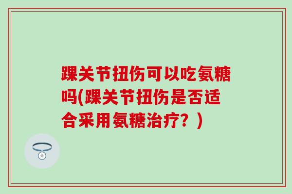 踝关节扭伤可以吃氨糖吗(踝关节扭伤是否适合采用氨糖治疗？)
