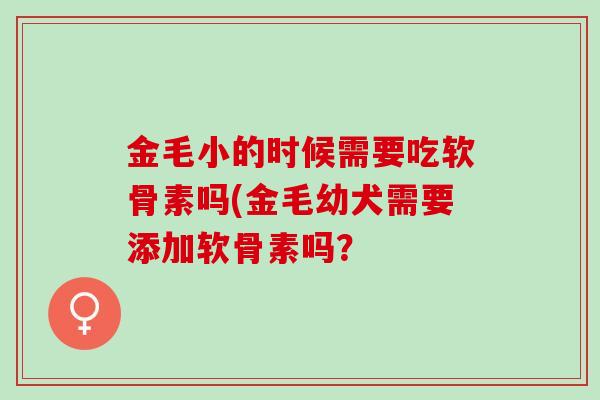 金毛小的时候需要吃软骨素吗(金毛幼犬需要添加软骨素吗？