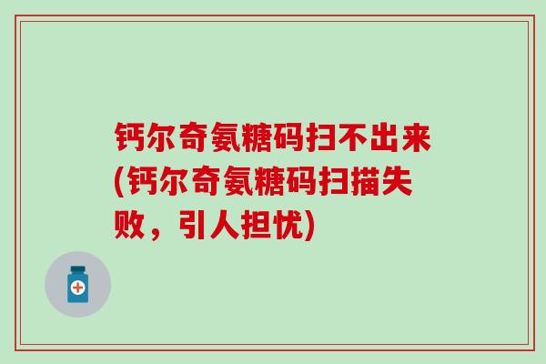 钙尔奇氨糖码扫不出来(钙尔奇氨糖码扫描失败，引人担忧)