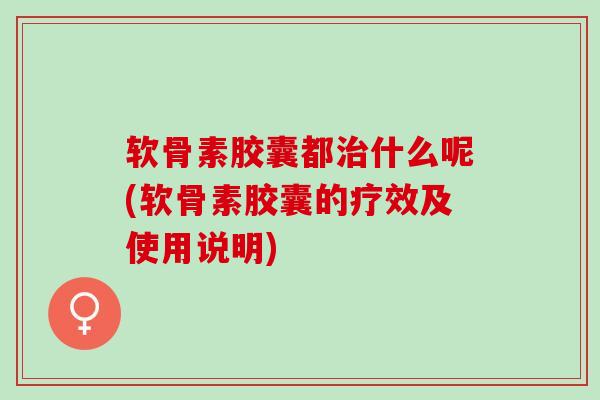 软骨素胶囊都治什么呢(软骨素胶囊的疗效及使用说明)