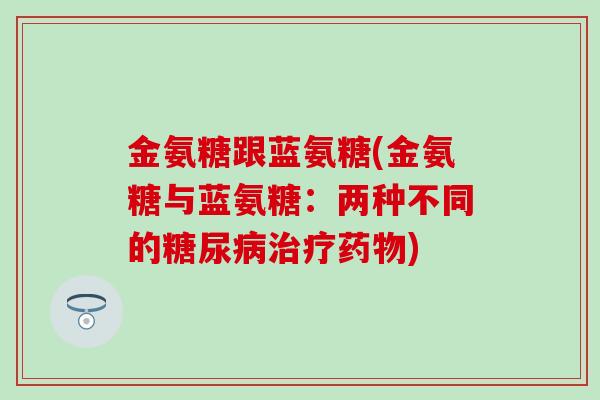 金氨糖跟蓝氨糖(金氨糖与蓝氨糖:两种不同的) 金氨糖跟蓝氨糖(金氨糖与蓝氨糖:两种不同的)