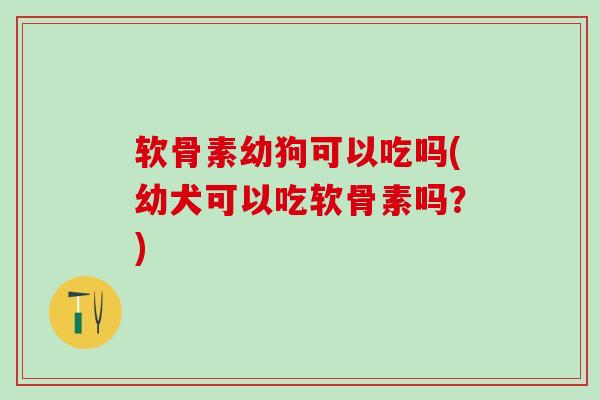 软骨素幼狗可以吃吗(幼犬可以吃软骨素吗?) 软骨素幼狗可以吃吗(幼犬可以吃软骨素吗?)