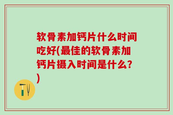 软骨素加钙片什么时间吃好(最佳的软骨素加钙片摄入时间是什么？)