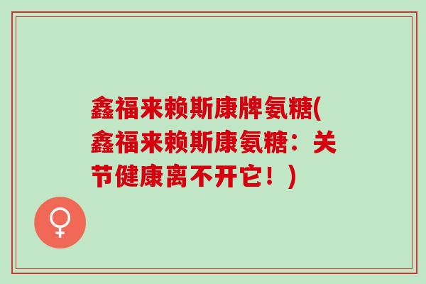 鑫福来赖斯康牌氨糖(鑫福来赖斯康氨糖：关节健康离不开它！)