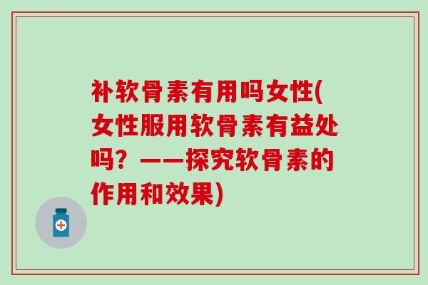 补软骨素有用吗女性(女性服用软骨素有益处吗？——探究软骨素的作用和效果)