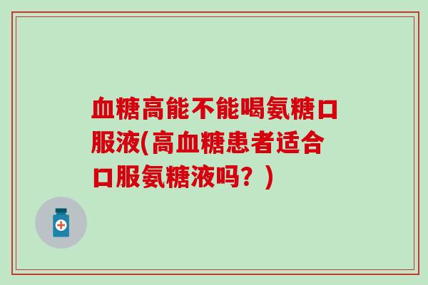 高能不能喝氨糖口服液(高患者适合口服氨糖液吗?) 高能不能喝氨糖口服液(高患者适合口服氨糖液吗?)