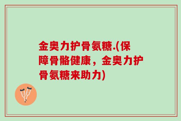 金奥力护骨氨糖.(保障骨骼健康，金奥力护骨氨糖来助力)