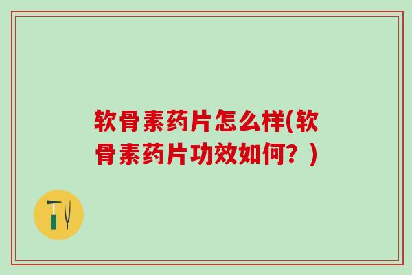 软骨素药片怎么样(软骨素药片功效如何？)