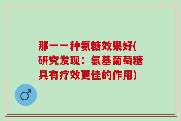 那一一种氨糖效果好(研究发现：氨基葡萄糖具有疗效更佳的作用)