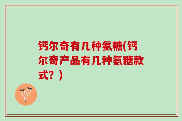 钙尔奇有几种氨糖(钙尔奇产品有几种氨糖款式？)