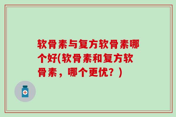 软骨素与复方软骨素哪个好(软骨素和复方软骨素,哪个更优?) 软骨素与复方软骨素哪个好(软骨素和复方软骨素,哪个更优?)