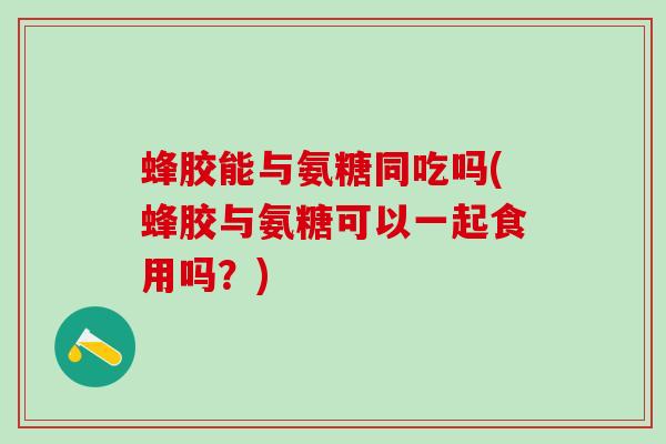 蜂胶能与氨糖同吃吗(蜂胶与氨糖可以一起食用吗？)