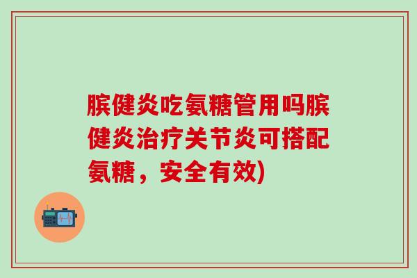 膑健炎吃氨糖管用吗膑健炎治疗关节炎可搭配氨糖，安全有效)