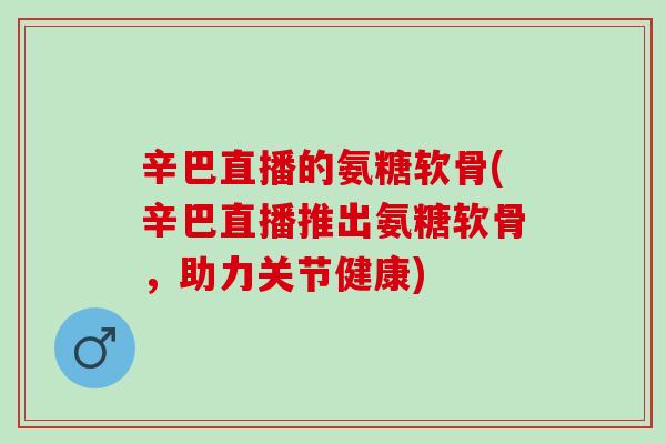 辛巴直播的氨糖软骨(辛巴直播推出氨糖软骨，助力关节健康)